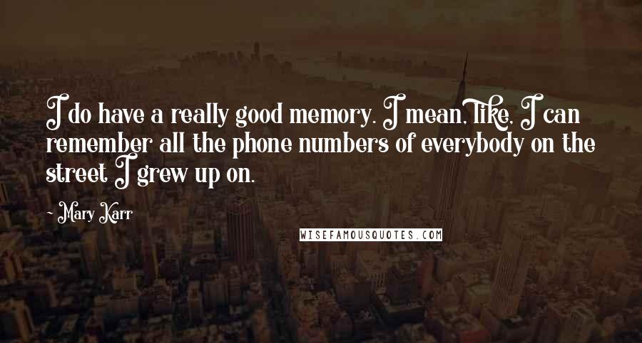 Mary Karr Quotes: I do have a really good memory. I mean, like, I can remember all the phone numbers of everybody on the street I grew up on.