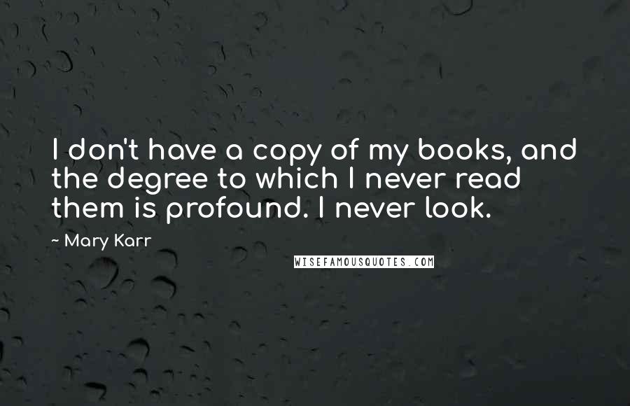 Mary Karr Quotes: I don't have a copy of my books, and the degree to which I never read them is profound. I never look.