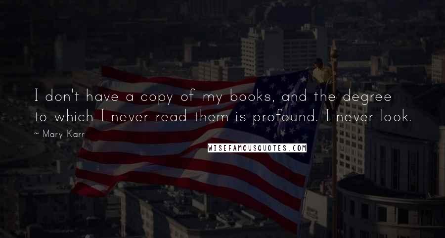 Mary Karr Quotes: I don't have a copy of my books, and the degree to which I never read them is profound. I never look.