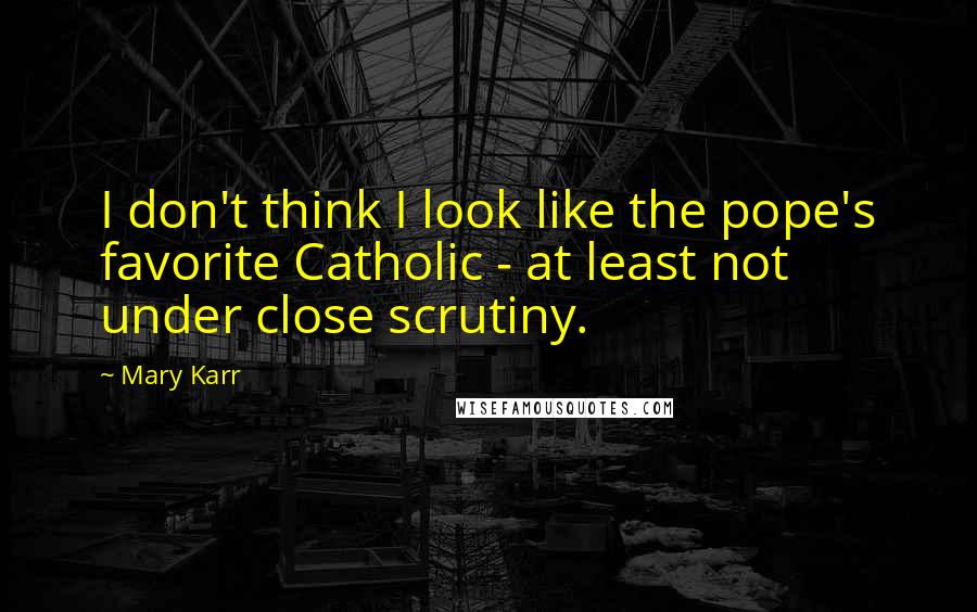 Mary Karr Quotes: I don't think I look like the pope's favorite Catholic - at least not under close scrutiny.