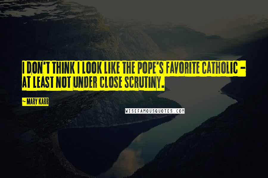 Mary Karr Quotes: I don't think I look like the pope's favorite Catholic - at least not under close scrutiny.