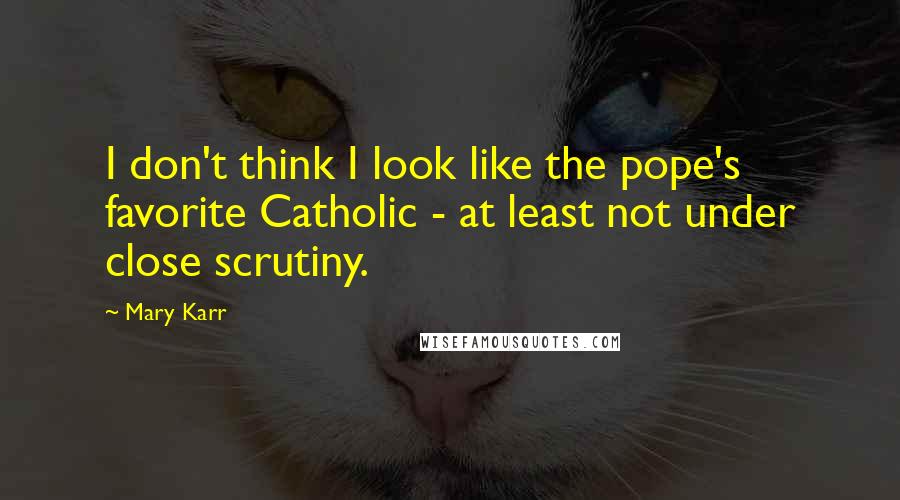 Mary Karr Quotes: I don't think I look like the pope's favorite Catholic - at least not under close scrutiny.