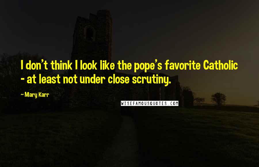 Mary Karr Quotes: I don't think I look like the pope's favorite Catholic - at least not under close scrutiny.