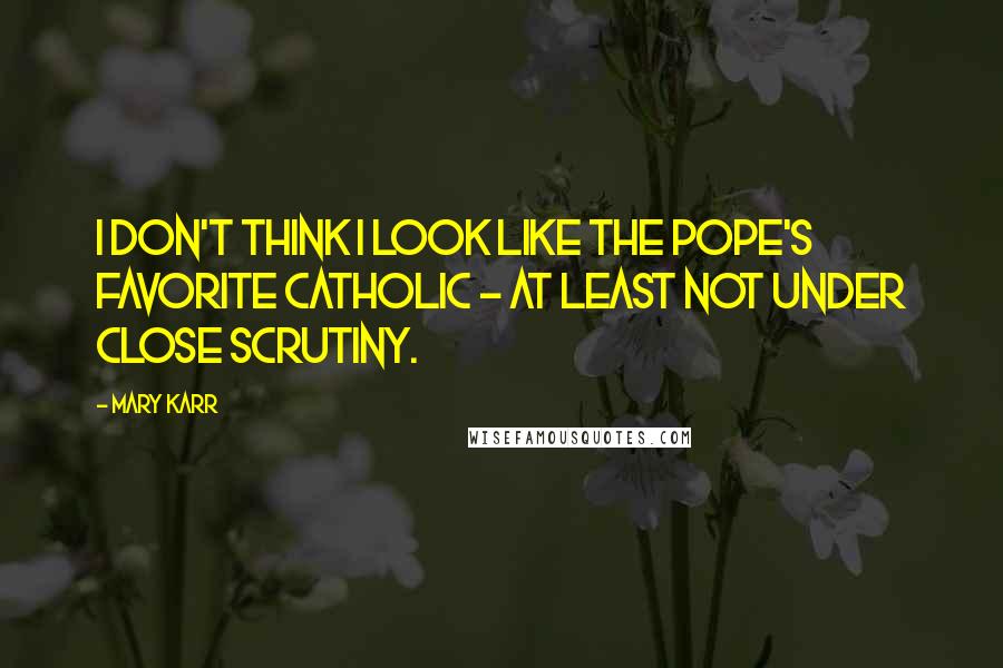 Mary Karr Quotes: I don't think I look like the pope's favorite Catholic - at least not under close scrutiny.