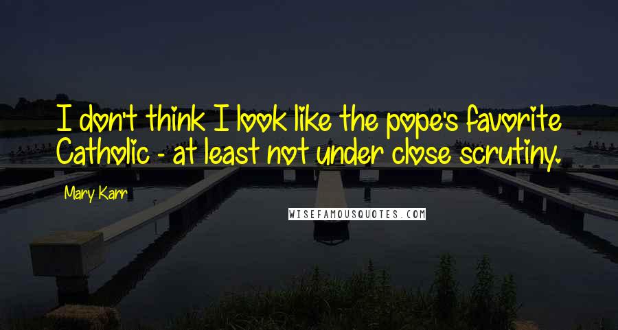 Mary Karr Quotes: I don't think I look like the pope's favorite Catholic - at least not under close scrutiny.