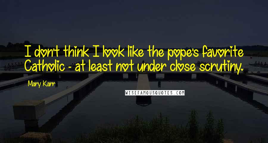 Mary Karr Quotes: I don't think I look like the pope's favorite Catholic - at least not under close scrutiny.