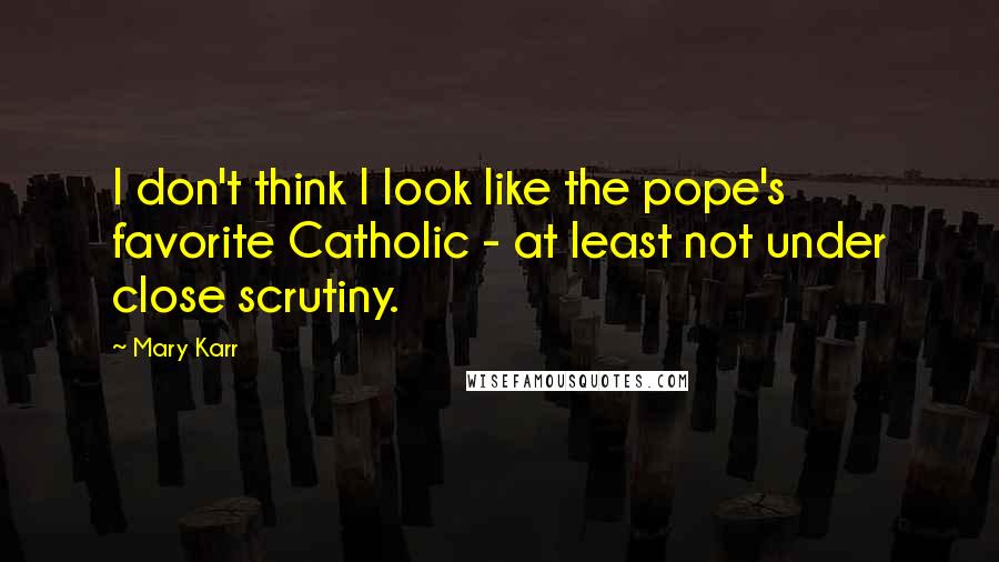 Mary Karr Quotes: I don't think I look like the pope's favorite Catholic - at least not under close scrutiny.