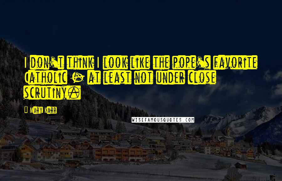 Mary Karr Quotes: I don't think I look like the pope's favorite Catholic - at least not under close scrutiny.