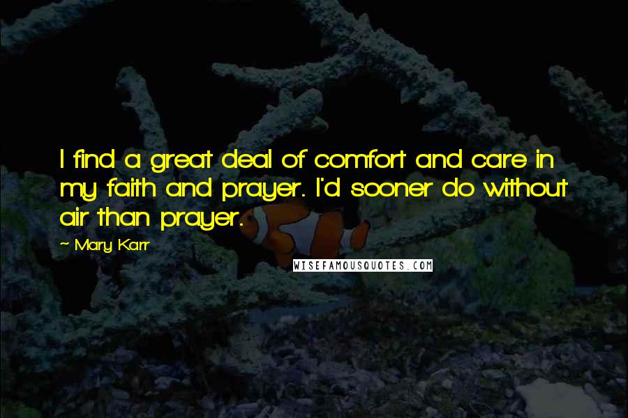 Mary Karr Quotes: I find a great deal of comfort and care in my faith and prayer. I'd sooner do without air than prayer.