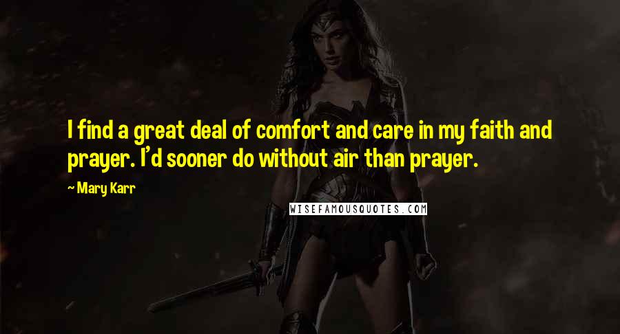 Mary Karr Quotes: I find a great deal of comfort and care in my faith and prayer. I'd sooner do without air than prayer.