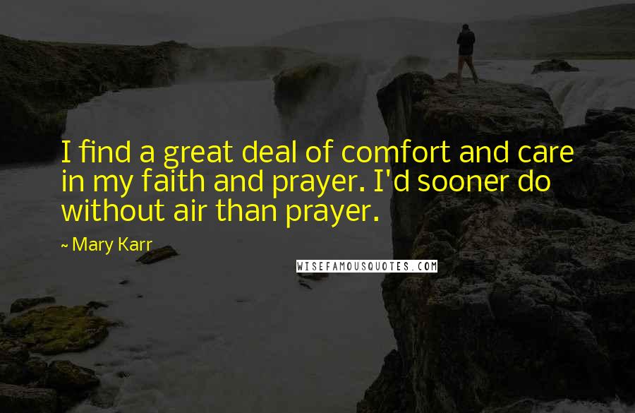 Mary Karr Quotes: I find a great deal of comfort and care in my faith and prayer. I'd sooner do without air than prayer.