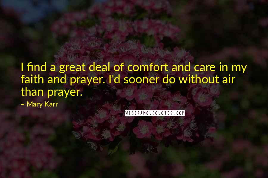 Mary Karr Quotes: I find a great deal of comfort and care in my faith and prayer. I'd sooner do without air than prayer.