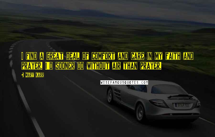 Mary Karr Quotes: I find a great deal of comfort and care in my faith and prayer. I'd sooner do without air than prayer.