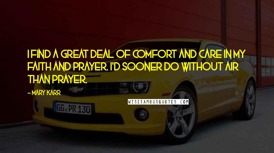 Mary Karr Quotes: I find a great deal of comfort and care in my faith and prayer. I'd sooner do without air than prayer.