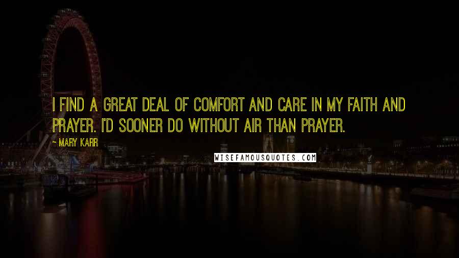 Mary Karr Quotes: I find a great deal of comfort and care in my faith and prayer. I'd sooner do without air than prayer.