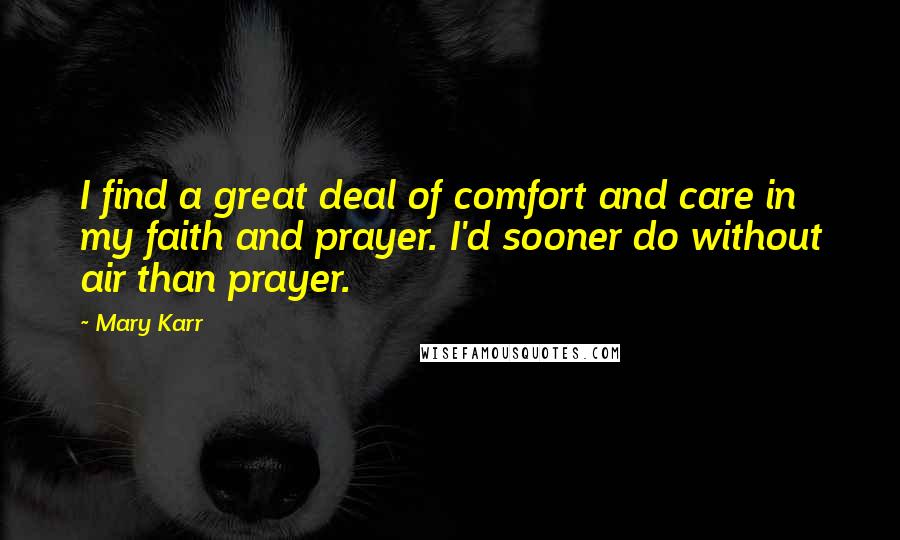 Mary Karr Quotes: I find a great deal of comfort and care in my faith and prayer. I'd sooner do without air than prayer.