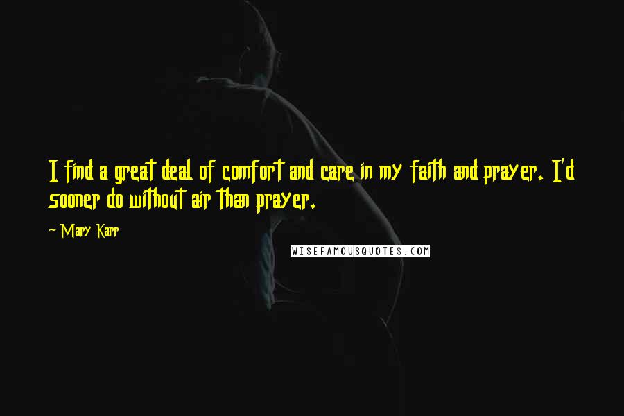 Mary Karr Quotes: I find a great deal of comfort and care in my faith and prayer. I'd sooner do without air than prayer.