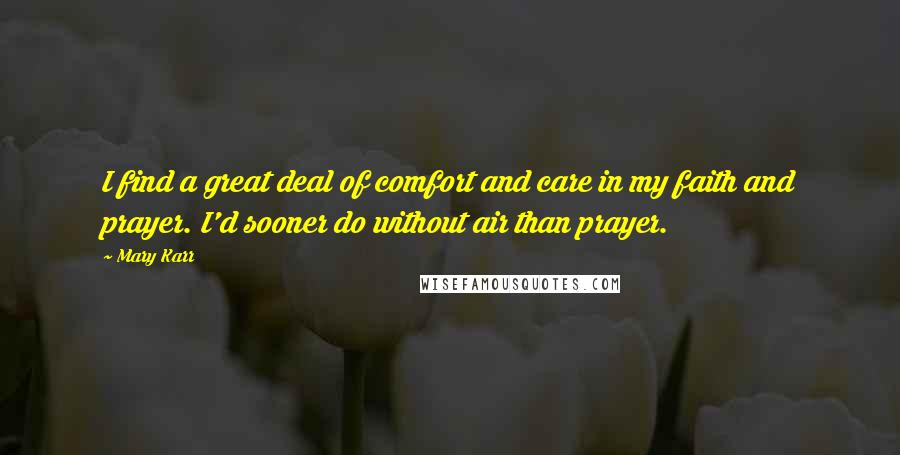 Mary Karr Quotes: I find a great deal of comfort and care in my faith and prayer. I'd sooner do without air than prayer.