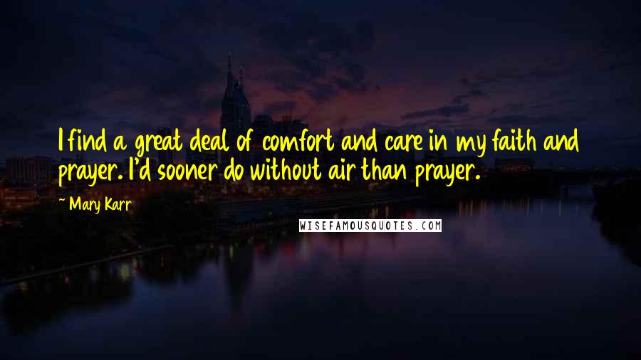 Mary Karr Quotes: I find a great deal of comfort and care in my faith and prayer. I'd sooner do without air than prayer.