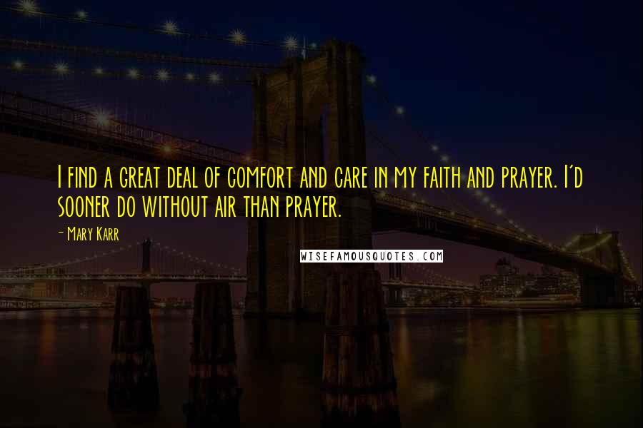 Mary Karr Quotes: I find a great deal of comfort and care in my faith and prayer. I'd sooner do without air than prayer.