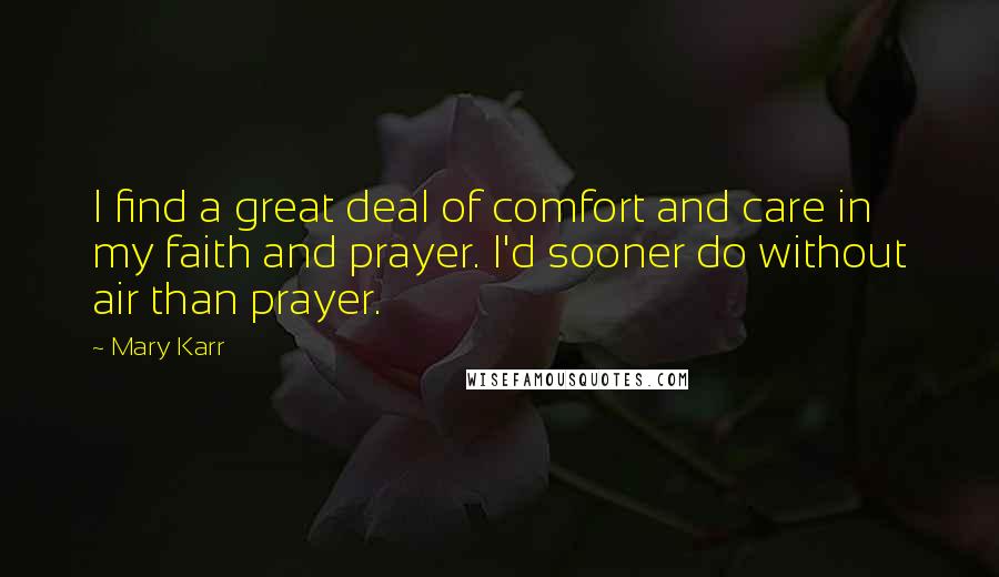 Mary Karr Quotes: I find a great deal of comfort and care in my faith and prayer. I'd sooner do without air than prayer.