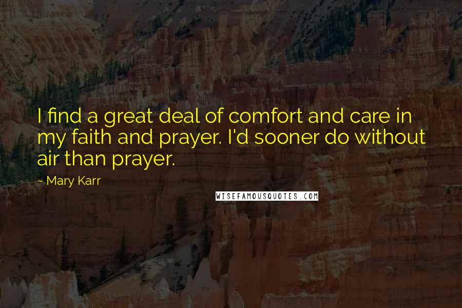 Mary Karr Quotes: I find a great deal of comfort and care in my faith and prayer. I'd sooner do without air than prayer.