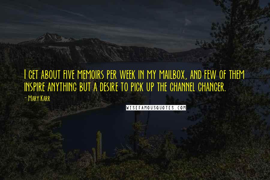 Mary Karr Quotes: I get about five memoirs per week in my mailbox, and few of them inspire anything but a desire to pick up the channel changer.