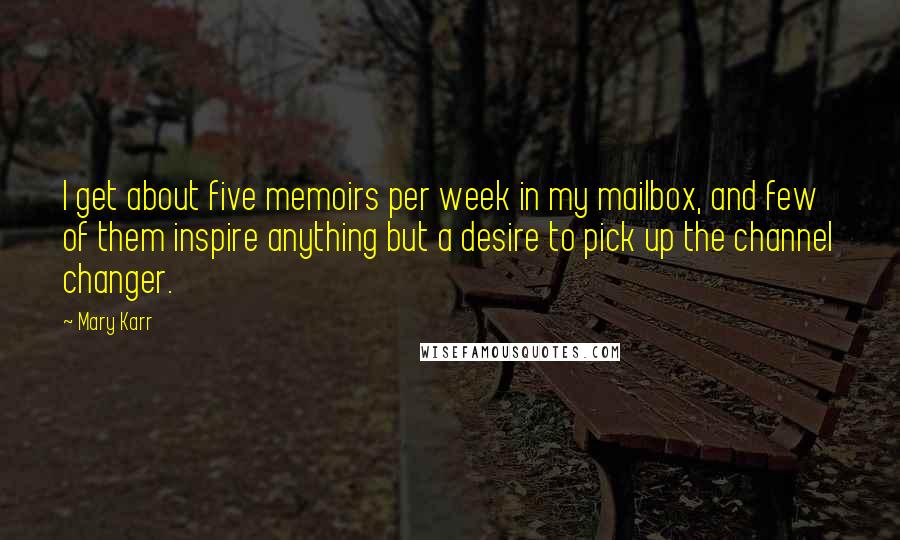 Mary Karr Quotes: I get about five memoirs per week in my mailbox, and few of them inspire anything but a desire to pick up the channel changer.