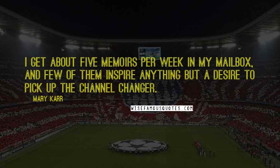 Mary Karr Quotes: I get about five memoirs per week in my mailbox, and few of them inspire anything but a desire to pick up the channel changer.