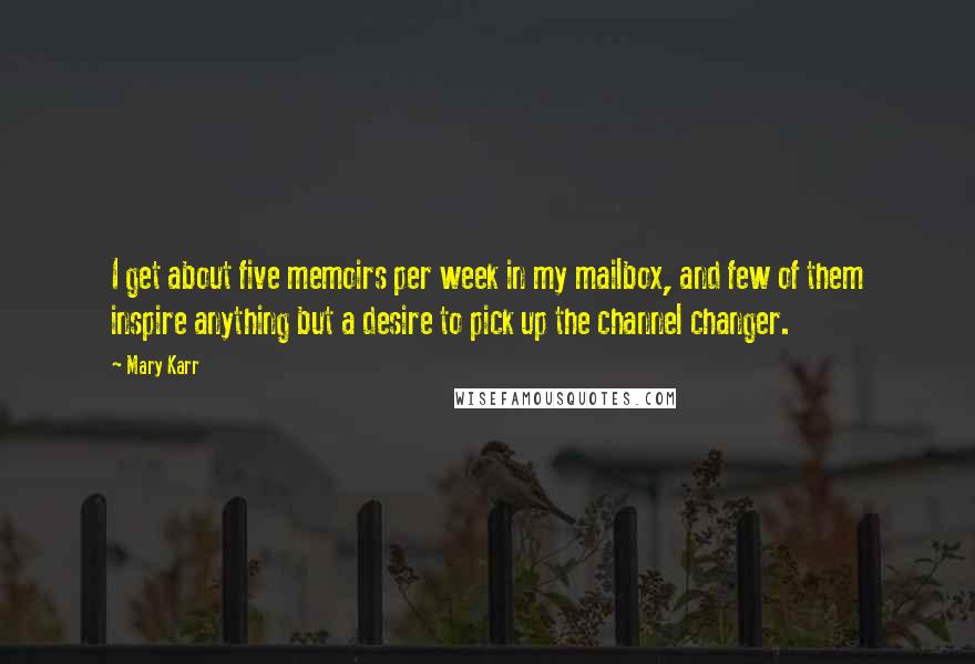 Mary Karr Quotes: I get about five memoirs per week in my mailbox, and few of them inspire anything but a desire to pick up the channel changer.