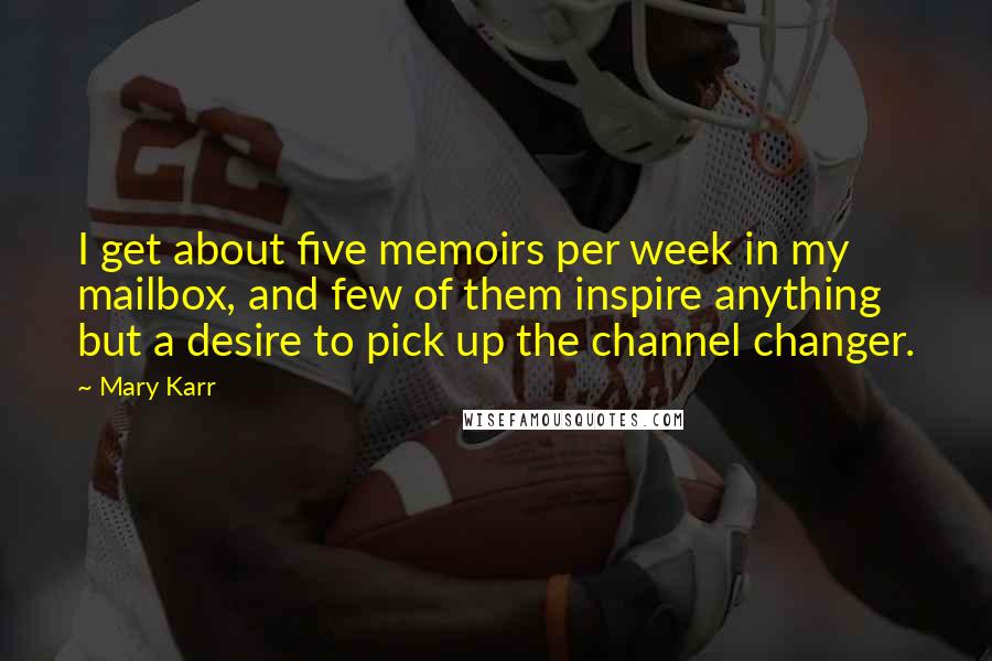 Mary Karr Quotes: I get about five memoirs per week in my mailbox, and few of them inspire anything but a desire to pick up the channel changer.