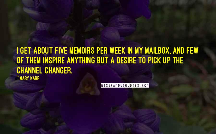 Mary Karr Quotes: I get about five memoirs per week in my mailbox, and few of them inspire anything but a desire to pick up the channel changer.