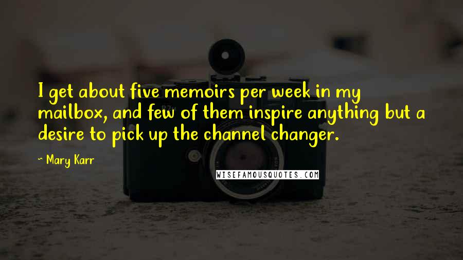 Mary Karr Quotes: I get about five memoirs per week in my mailbox, and few of them inspire anything but a desire to pick up the channel changer.