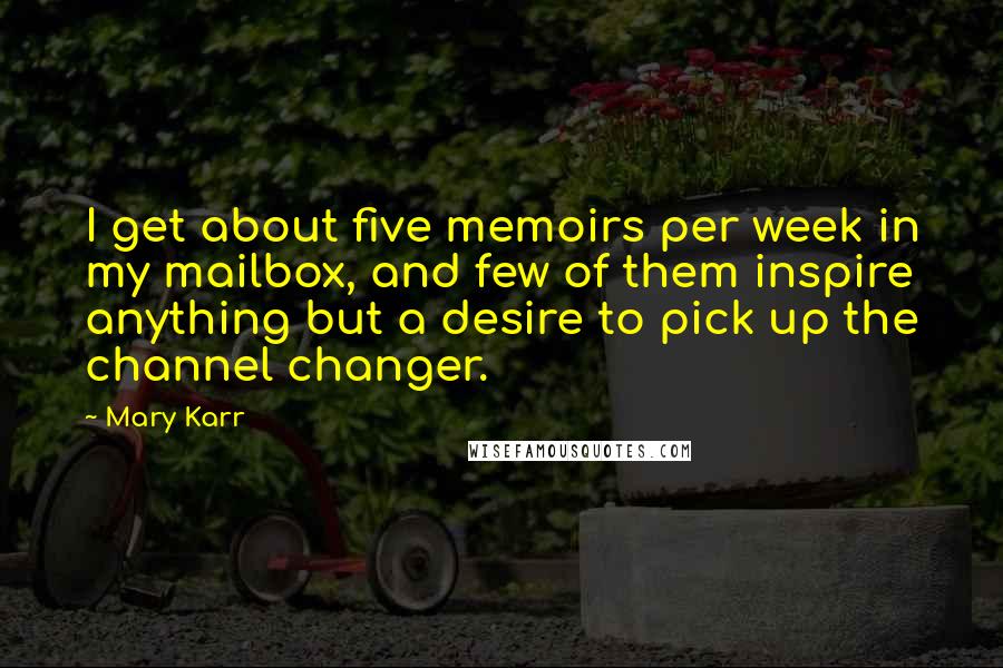 Mary Karr Quotes: I get about five memoirs per week in my mailbox, and few of them inspire anything but a desire to pick up the channel changer.