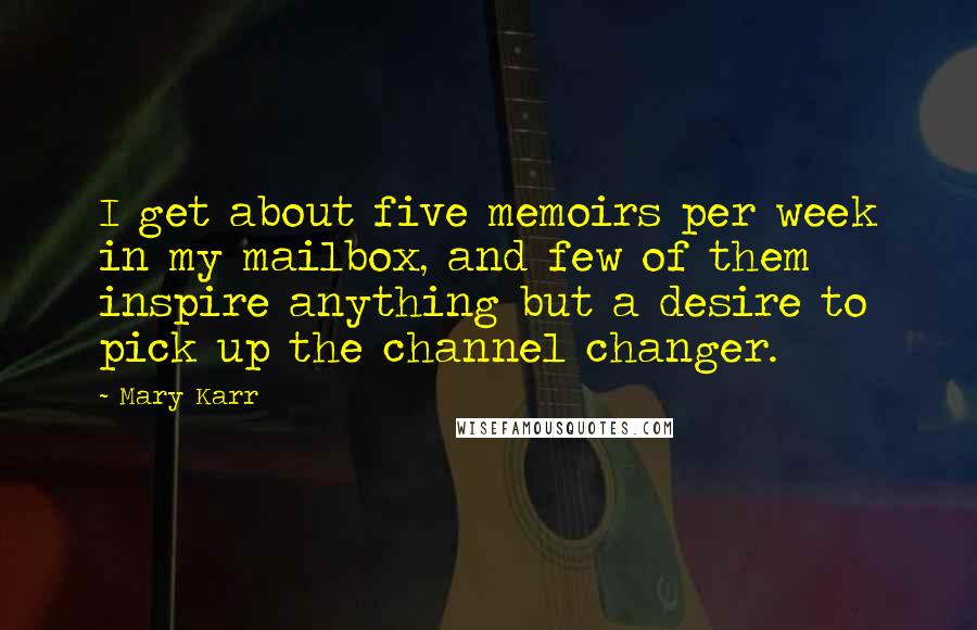 Mary Karr Quotes: I get about five memoirs per week in my mailbox, and few of them inspire anything but a desire to pick up the channel changer.