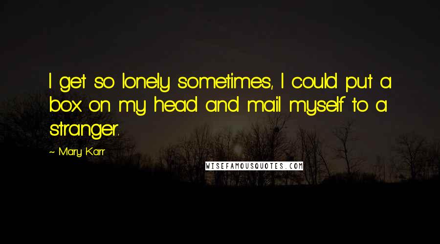 Mary Karr Quotes: I get so lonely sometimes, I could put a box on my head and mail myself to a stranger.