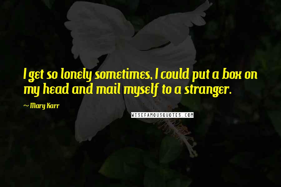 Mary Karr Quotes: I get so lonely sometimes, I could put a box on my head and mail myself to a stranger.