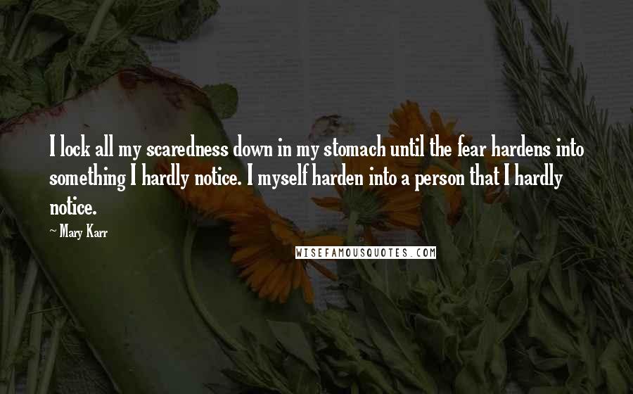 Mary Karr Quotes: I lock all my scaredness down in my stomach until the fear hardens into something I hardly notice. I myself harden into a person that I hardly notice.