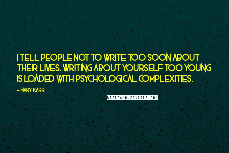 Mary Karr Quotes: I tell people not to write too soon about their lives. Writing about yourself too young is loaded with psychological complexities.