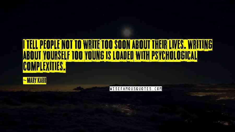 Mary Karr Quotes: I tell people not to write too soon about their lives. Writing about yourself too young is loaded with psychological complexities.