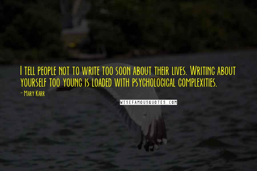 Mary Karr Quotes: I tell people not to write too soon about their lives. Writing about yourself too young is loaded with psychological complexities.