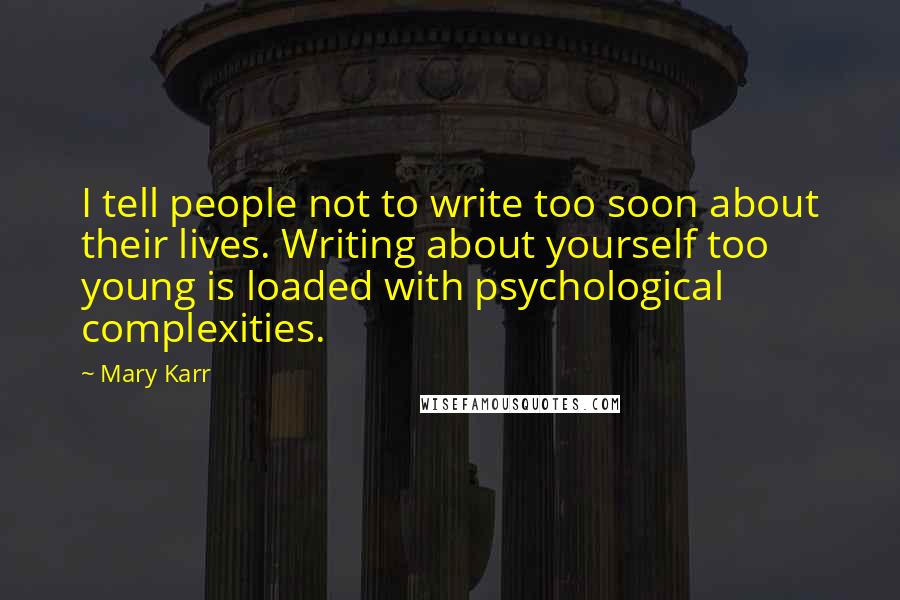 Mary Karr Quotes: I tell people not to write too soon about their lives. Writing about yourself too young is loaded with psychological complexities.