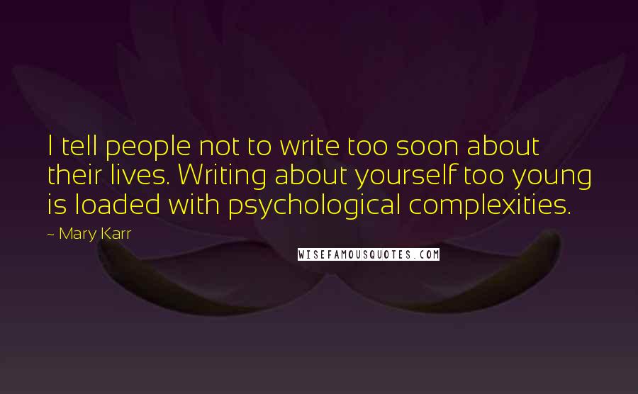 Mary Karr Quotes: I tell people not to write too soon about their lives. Writing about yourself too young is loaded with psychological complexities.