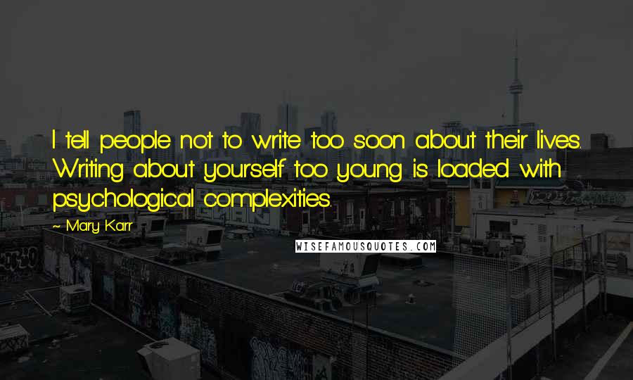Mary Karr Quotes: I tell people not to write too soon about their lives. Writing about yourself too young is loaded with psychological complexities.