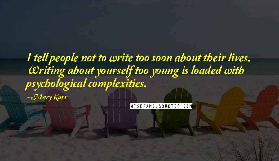 Mary Karr Quotes: I tell people not to write too soon about their lives. Writing about yourself too young is loaded with psychological complexities.