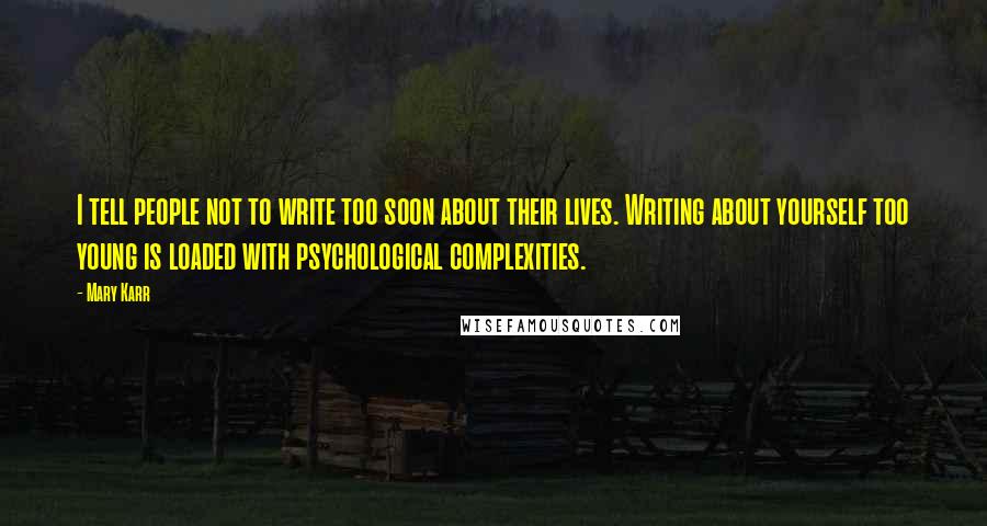 Mary Karr Quotes: I tell people not to write too soon about their lives. Writing about yourself too young is loaded with psychological complexities.