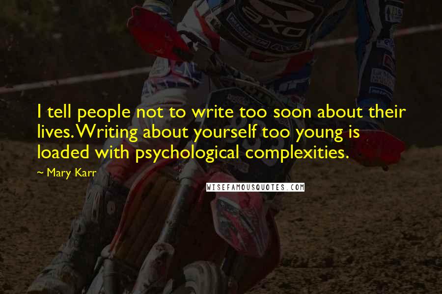 Mary Karr Quotes: I tell people not to write too soon about their lives. Writing about yourself too young is loaded with psychological complexities.
