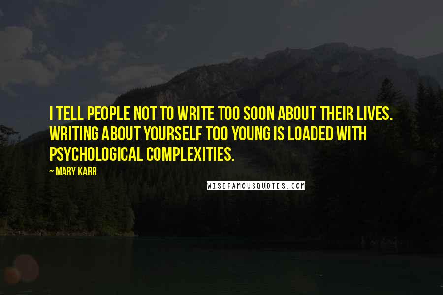 Mary Karr Quotes: I tell people not to write too soon about their lives. Writing about yourself too young is loaded with psychological complexities.