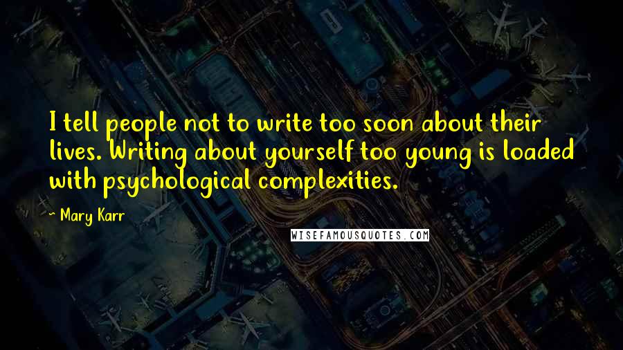 Mary Karr Quotes: I tell people not to write too soon about their lives. Writing about yourself too young is loaded with psychological complexities.