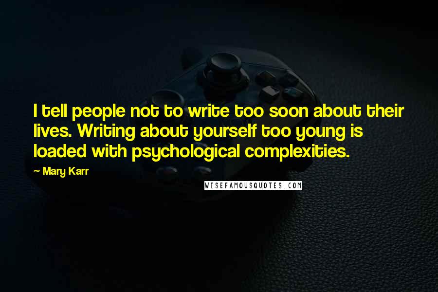 Mary Karr Quotes: I tell people not to write too soon about their lives. Writing about yourself too young is loaded with psychological complexities.